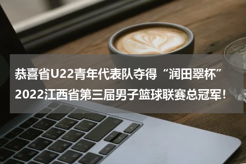 恭喜省U22青年代表队夺得“润田翠杯”2022江西省第三届男子篮球联赛总冠军！