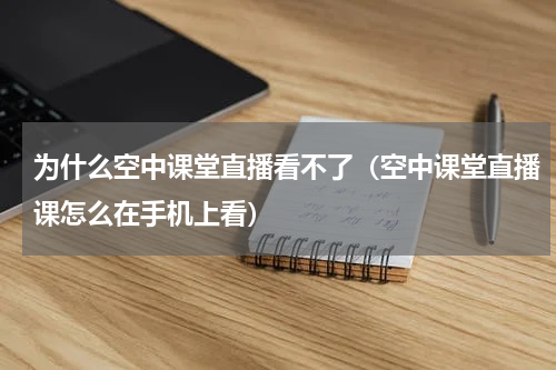 为什么空中课堂直播看不了（空中课堂直播课怎么在手机上看）