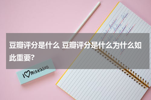 豆瓣评分是什么 豆瓣评分是什么为什么如此重要?