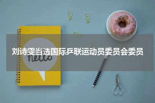 刘诗雯当选国际乒联运动员委员会委员