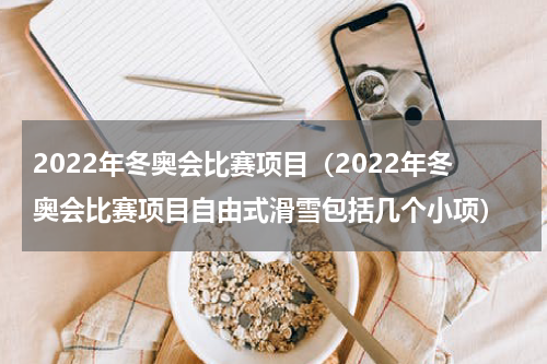 2022年冬奥会比赛项目（2022年冬奥会比赛项目自由式滑雪包括几个小项）