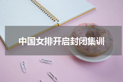 中国女排开启封闭集训