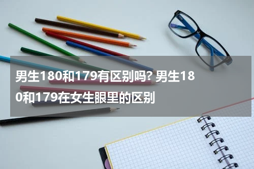 男生180和179有区别吗? 男生180和179在女生眼里的区别