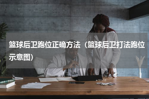 篮球后卫跑位正确方法（篮球后卫打法跑位示意图）