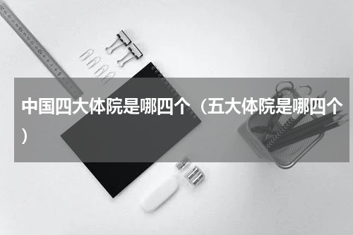 中国四大体院是哪四个（五大体院是哪四个）