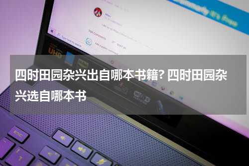 四时田园杂兴出自哪本书籍? 四时田园杂兴选自哪本书