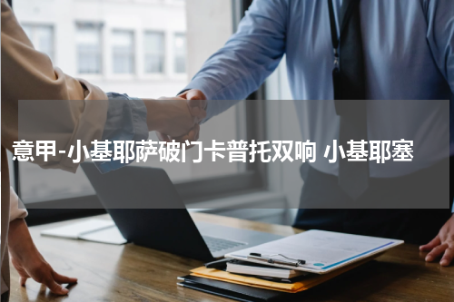 意甲-小基耶萨破门卡普托双响 小基耶塞