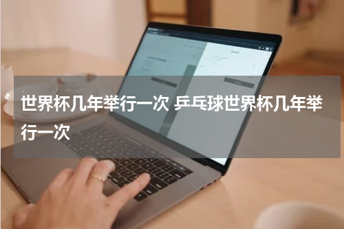 世界杯几年举行一次 乒乓球世界杯几年举行一次