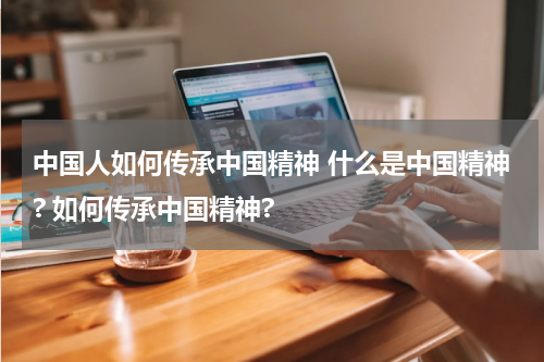 中国人如何传承中国精神 什么是中国精神? 如何传承中国精神?