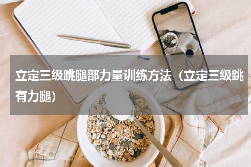 立定三级跳腿部力量训练方法（立定三级跳有力腿）