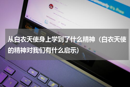 从白衣天使身上学到了什么精神（白衣天使的精神对我们有什么启示）