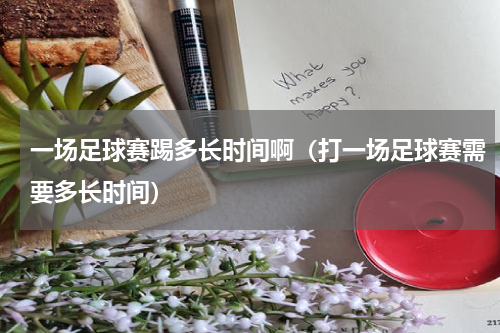 一场足球赛踢多长时间啊（打一场足球赛需要多长时间）
