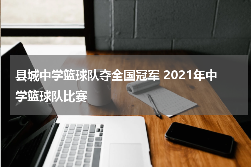县城中学篮球队夺全国冠军 2021年中学篮球队比赛