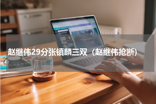 赵继伟29分张镇麟三双（赵继伟抢断）