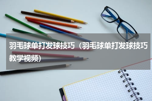 羽毛球单打发球技巧（羽毛球单打发球技巧教学视频）