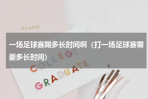 一场足球赛踢多长时间啊（打一场足球赛需要多长时间）