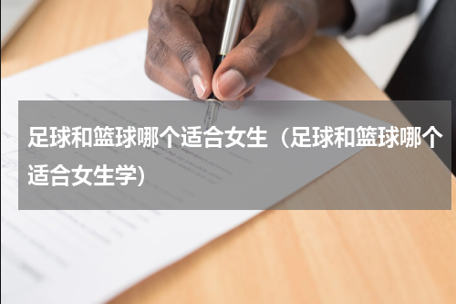 足球和篮球哪个适合女生（足球和篮球哪个适合女生学）