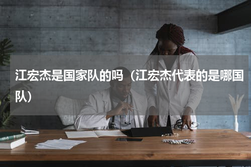 江宏杰是国家队的吗（江宏杰代表的是哪国队）