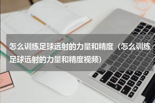 怎么训练足球远射的力量和精度（怎么训练足球远射的力量和精度视频）