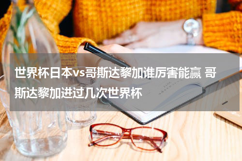 世界杯日本vs哥斯达黎加谁厉害能赢 哥斯达黎加进过几次世界杯