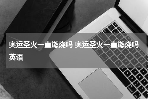 奥运圣火一直燃烧吗 奥运圣火一直燃烧吗英语