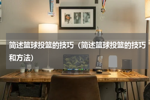 简述篮球投篮的技巧（简述篮球投篮的技巧和方法）
