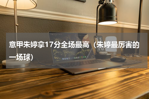 意甲朱婷拿17分全场最高（朱婷最厉害的一场球）