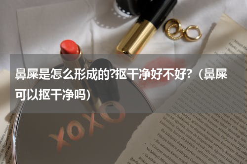 鼻屎是怎么形成的?抠干净好不好?（鼻屎可以抠干净吗）