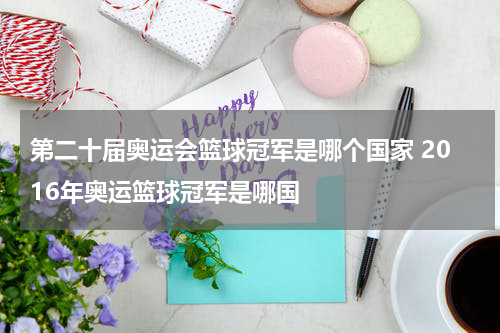 第二十届奥运会篮球冠军是哪个国家 2016年奥运篮球冠军是哪国
