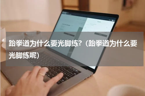 跆拳道为什么要光脚练?（跆拳道为什么要光脚练呢）