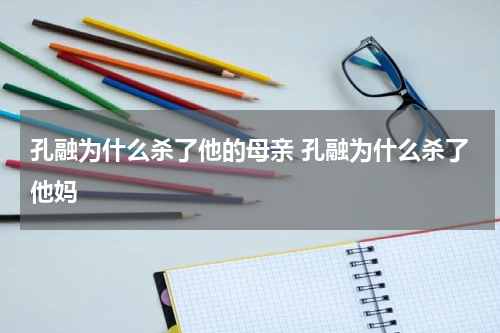 孔融为什么杀了他的母亲 孔融为什么杀了他妈