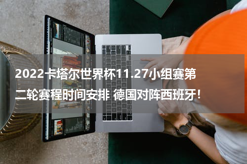 2022卡塔尔世界杯11.27小组赛第二轮赛程时间安排 德国对阵西班牙！
