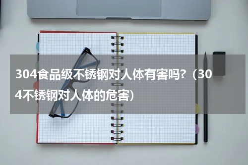 304食品级不锈钢对人体有害吗?（304不锈钢对人体的危害）