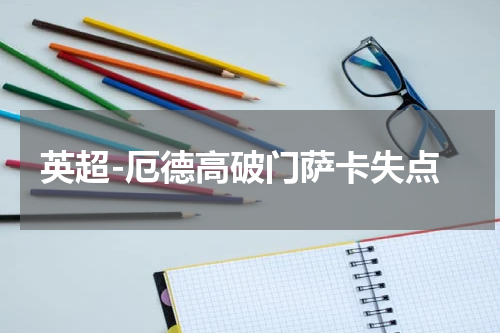 英超-厄德高破门萨卡失点