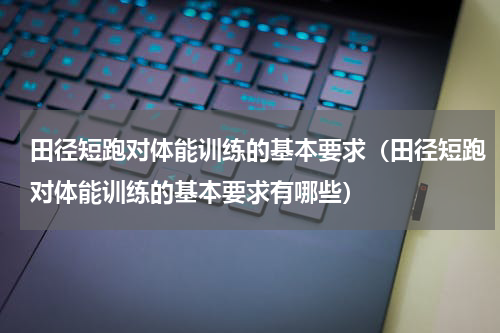 田径短跑对体能训练的基本要求（田径短跑对体能训练的基本要求有哪些）