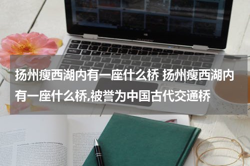 扬州瘦西湖内有一座什么桥 扬州瘦西湖内有一座什么桥,被誉为中国古代交通桥