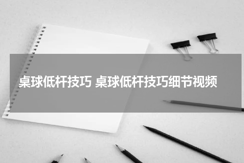 桌球低杆技巧 桌球低杆技巧细节视频