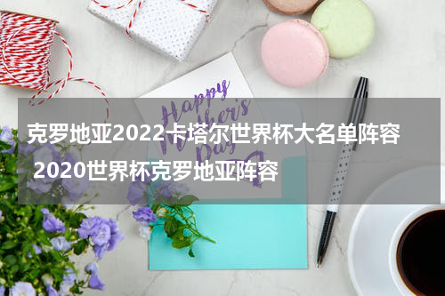 克罗地亚2022卡塔尔世界杯大名单阵容 2020世界杯克罗地亚阵容