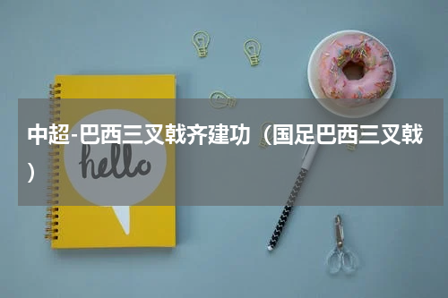 中超-巴西三叉戟齐建功（国足巴西三叉戟）