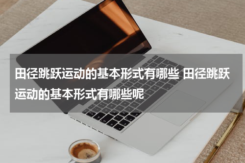 田径跳跃运动的基本形式有哪些 田径跳跃运动的基本形式有哪些呢
