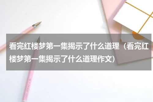 看完红楼梦第一集揭示了什么道理（看完红楼梦第一集揭示了什么道理作文）