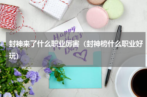 封神来了什么职业厉害（封神榜什么职业好玩）