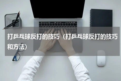 打乒乓球反打的技巧（打乒乓球反打的技巧和方法）