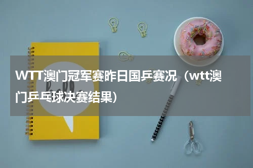 WTT澳门冠军赛昨日国乒赛况（wtt澳门乒乓球决赛结果）