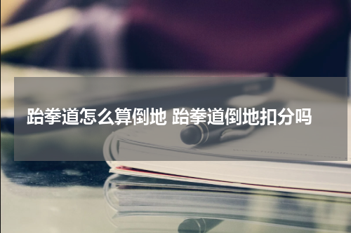 跆拳道怎么算倒地 跆拳道倒地扣分吗