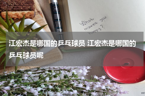 江宏杰是哪国的乒乓球员 江宏杰是哪国的乒乓球员呢