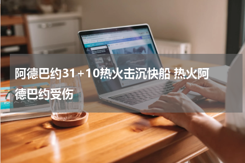 阿德巴约31+10热火击沉快船 热火阿德巴约受伤