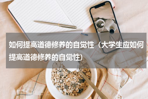 如何提高道德修养的自觉性（大学生应如何提高道德修养的自觉性）
