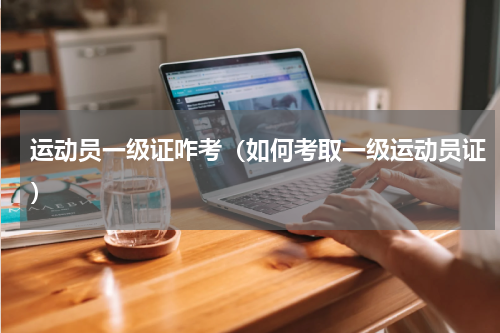 运动员一级证咋考（如何考取一级运动员证）