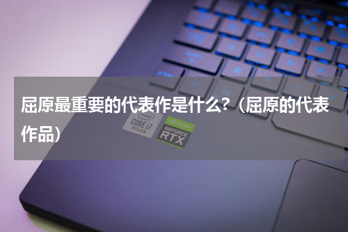 屈原最重要的代表作是什么?（屈原的代表作品）